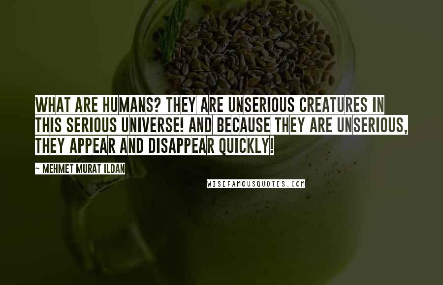 Mehmet Murat Ildan Quotes: What are humans? They are unserious creatures in this serious universe! And because they are unserious, they appear and disappear quickly!