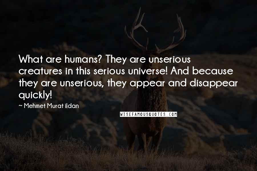Mehmet Murat Ildan Quotes: What are humans? They are unserious creatures in this serious universe! And because they are unserious, they appear and disappear quickly!