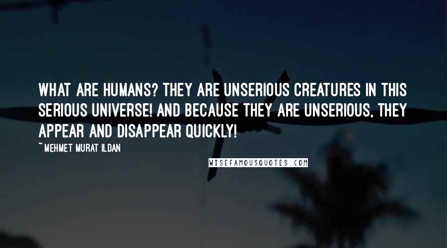 Mehmet Murat Ildan Quotes: What are humans? They are unserious creatures in this serious universe! And because they are unserious, they appear and disappear quickly!