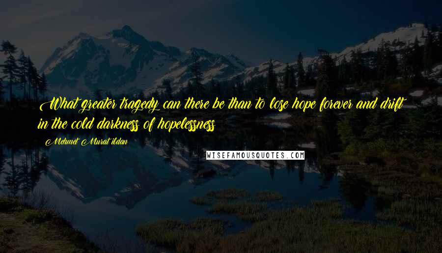 Mehmet Murat Ildan Quotes: What greater tragedy can there be than to lose hope forever and drift in the cold darkness of hopelessness?