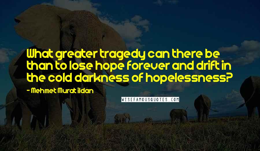 Mehmet Murat Ildan Quotes: What greater tragedy can there be than to lose hope forever and drift in the cold darkness of hopelessness?