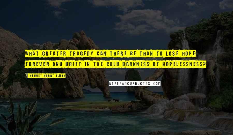 Mehmet Murat Ildan Quotes: What greater tragedy can there be than to lose hope forever and drift in the cold darkness of hopelessness?