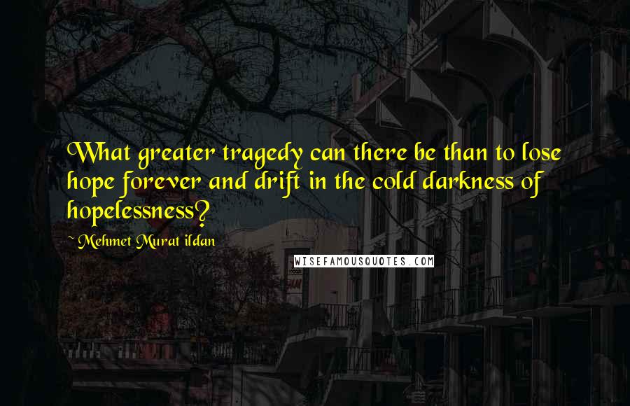 Mehmet Murat Ildan Quotes: What greater tragedy can there be than to lose hope forever and drift in the cold darkness of hopelessness?