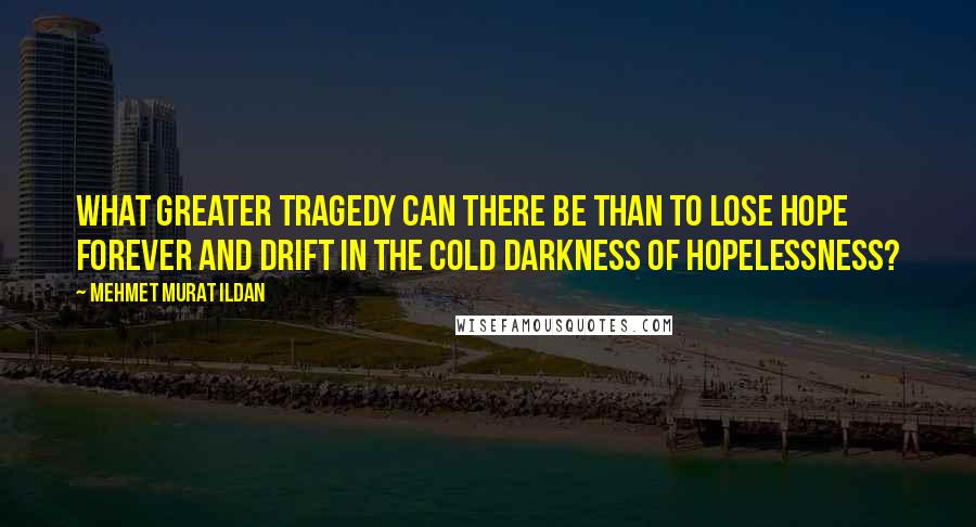 Mehmet Murat Ildan Quotes: What greater tragedy can there be than to lose hope forever and drift in the cold darkness of hopelessness?