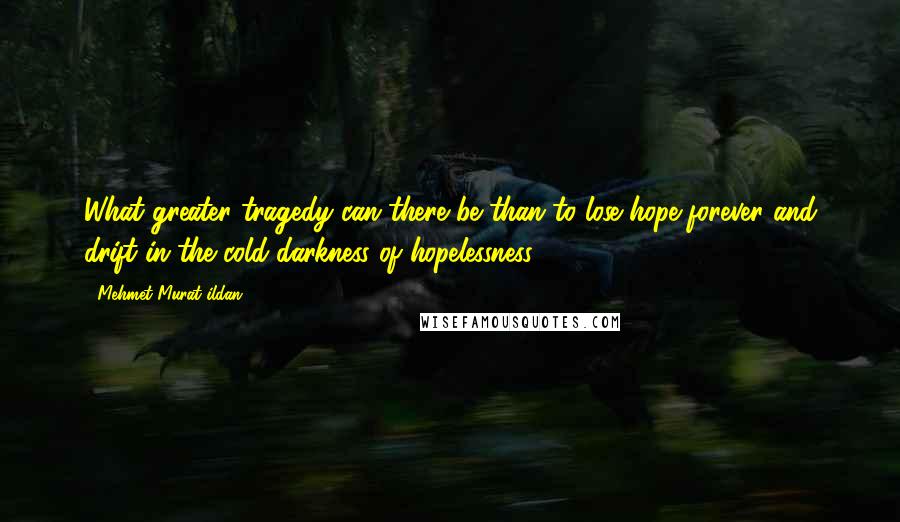 Mehmet Murat Ildan Quotes: What greater tragedy can there be than to lose hope forever and drift in the cold darkness of hopelessness?