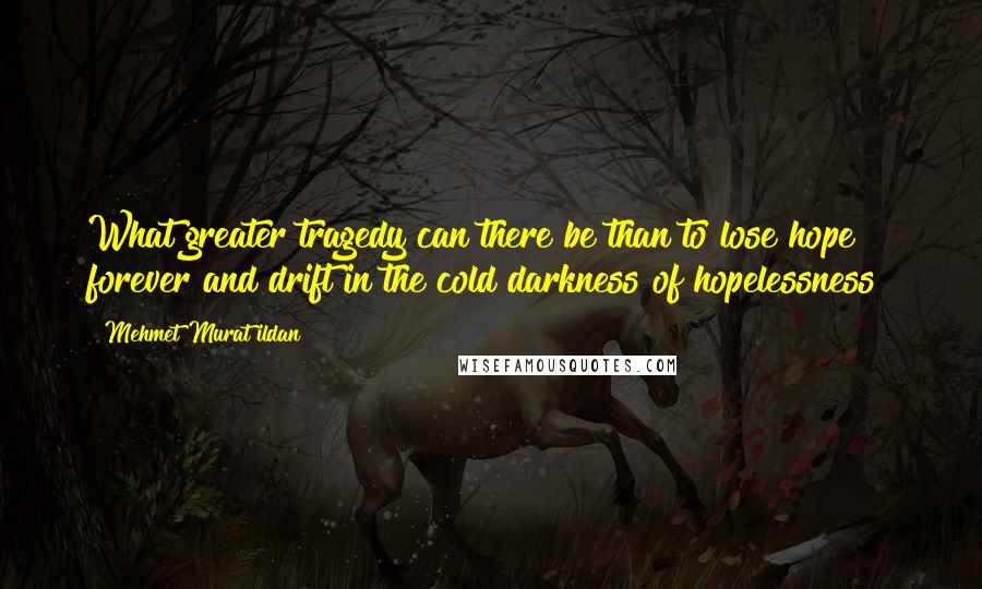Mehmet Murat Ildan Quotes: What greater tragedy can there be than to lose hope forever and drift in the cold darkness of hopelessness?