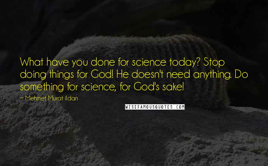 Mehmet Murat Ildan Quotes: What have you done for science today? Stop doing things for God! He doesn't need anything. Do something for science, for God's sake!