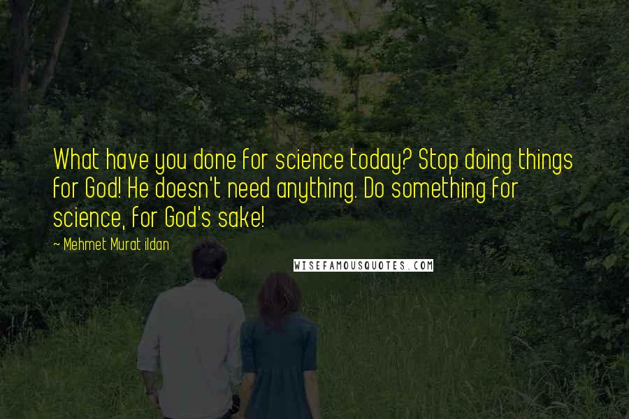 Mehmet Murat Ildan Quotes: What have you done for science today? Stop doing things for God! He doesn't need anything. Do something for science, for God's sake!