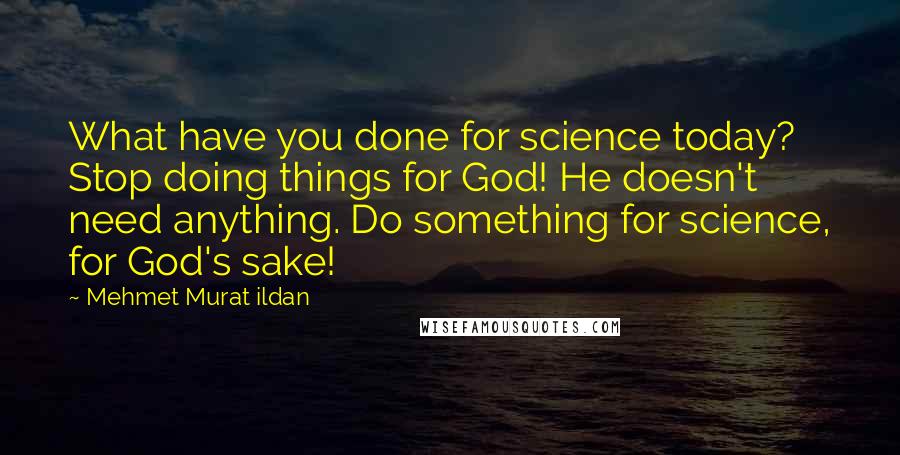 Mehmet Murat Ildan Quotes: What have you done for science today? Stop doing things for God! He doesn't need anything. Do something for science, for God's sake!