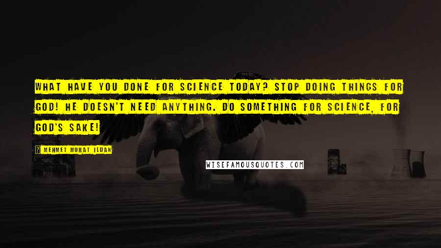 Mehmet Murat Ildan Quotes: What have you done for science today? Stop doing things for God! He doesn't need anything. Do something for science, for God's sake!