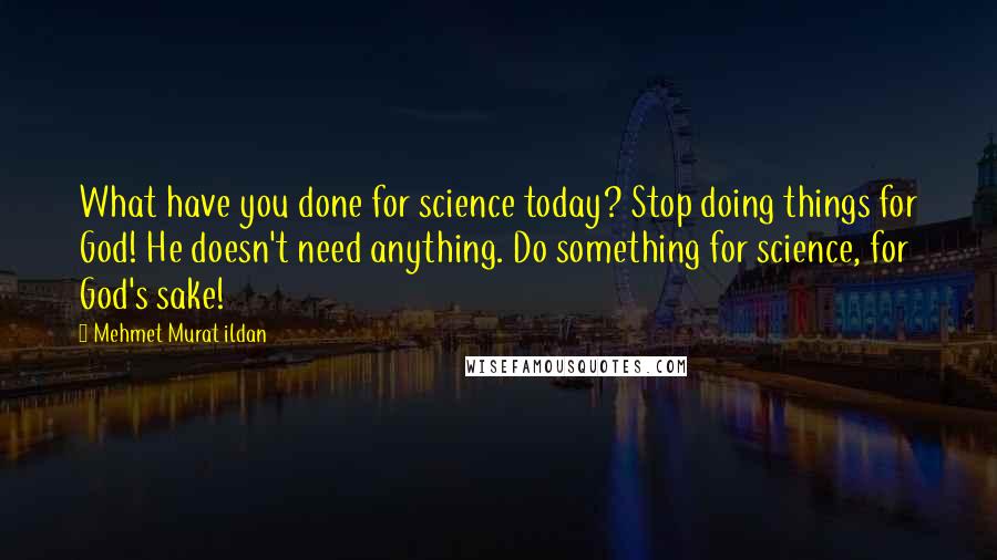 Mehmet Murat Ildan Quotes: What have you done for science today? Stop doing things for God! He doesn't need anything. Do something for science, for God's sake!