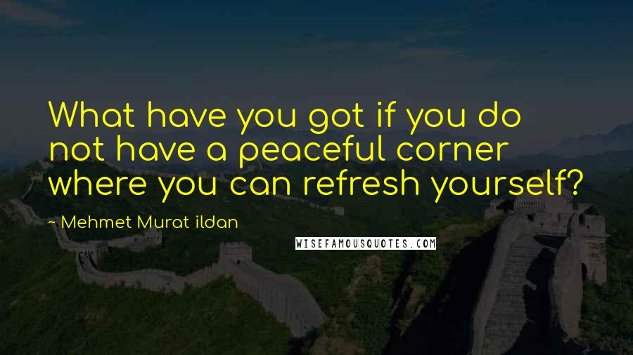 Mehmet Murat Ildan Quotes: What have you got if you do not have a peaceful corner where you can refresh yourself?