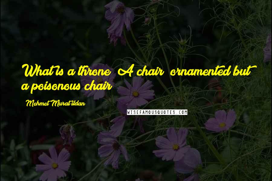 Mehmet Murat Ildan Quotes: What is a throne? A chair; ornamented but a poisonous chair!