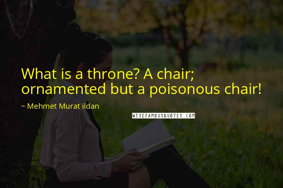 Mehmet Murat Ildan Quotes: What is a throne? A chair; ornamented but a poisonous chair!