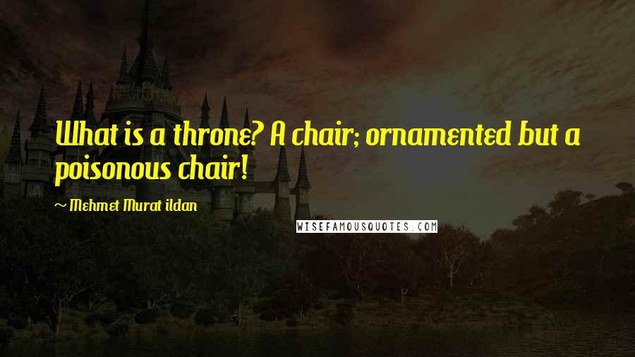 Mehmet Murat Ildan Quotes: What is a throne? A chair; ornamented but a poisonous chair!