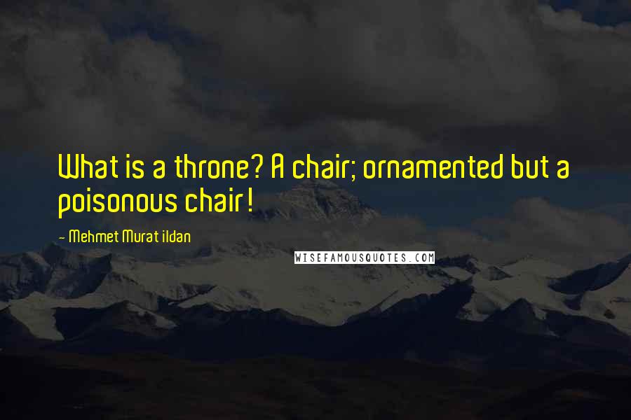 Mehmet Murat Ildan Quotes: What is a throne? A chair; ornamented but a poisonous chair!
