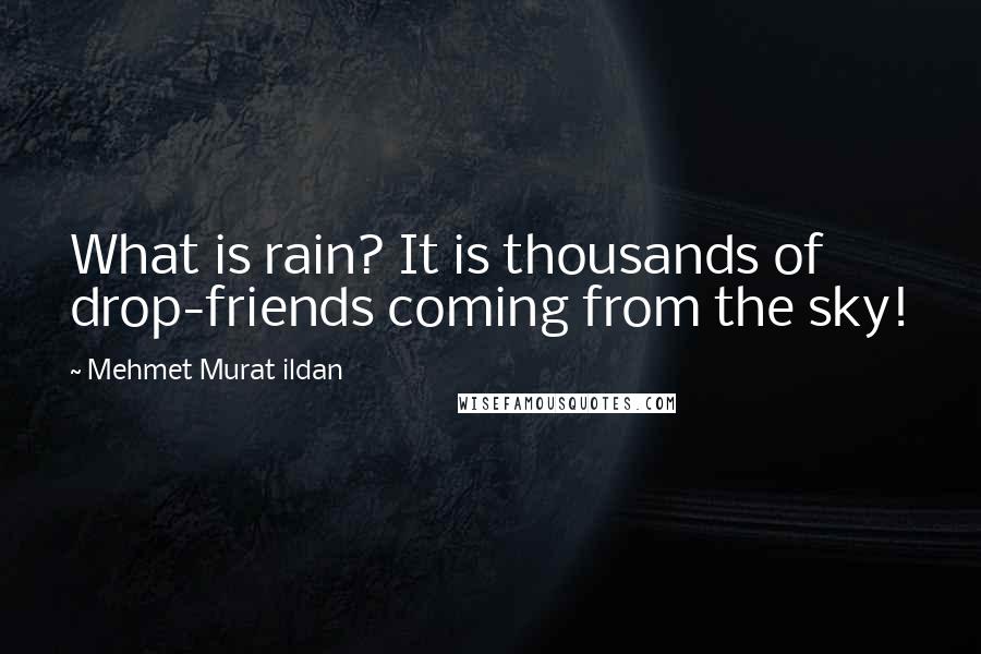 Mehmet Murat Ildan Quotes: What is rain? It is thousands of drop-friends coming from the sky!