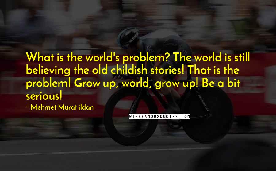 Mehmet Murat Ildan Quotes: What is the world's problem? The world is still believing the old childish stories! That is the problem! Grow up, world, grow up! Be a bit serious!