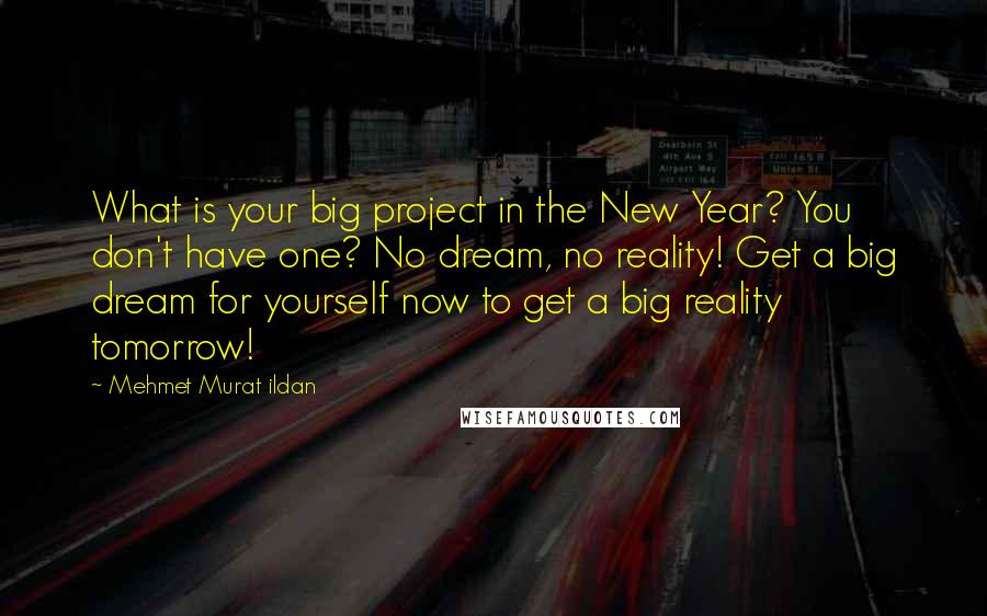 Mehmet Murat Ildan Quotes: What is your big project in the New Year? You don't have one? No dream, no reality! Get a big dream for yourself now to get a big reality tomorrow!