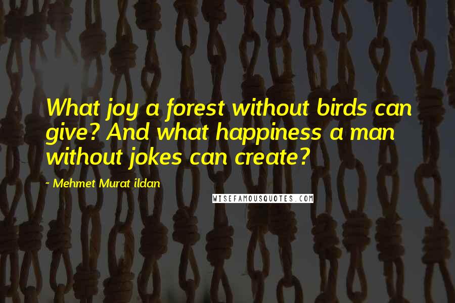 Mehmet Murat Ildan Quotes: What joy a forest without birds can give? And what happiness a man without jokes can create?