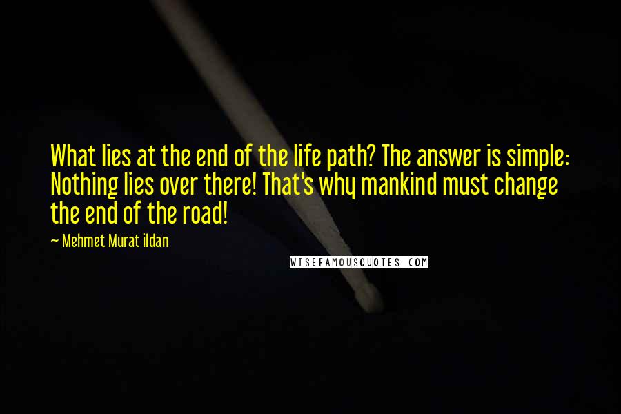 Mehmet Murat Ildan Quotes: What lies at the end of the life path? The answer is simple: Nothing lies over there! That's why mankind must change the end of the road!