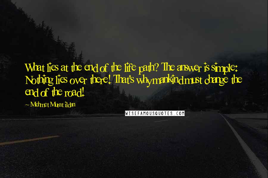 Mehmet Murat Ildan Quotes: What lies at the end of the life path? The answer is simple: Nothing lies over there! That's why mankind must change the end of the road!