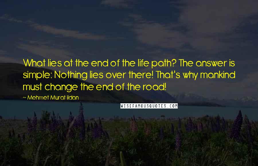 Mehmet Murat Ildan Quotes: What lies at the end of the life path? The answer is simple: Nothing lies over there! That's why mankind must change the end of the road!