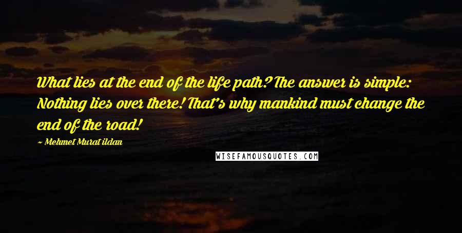 Mehmet Murat Ildan Quotes: What lies at the end of the life path? The answer is simple: Nothing lies over there! That's why mankind must change the end of the road!