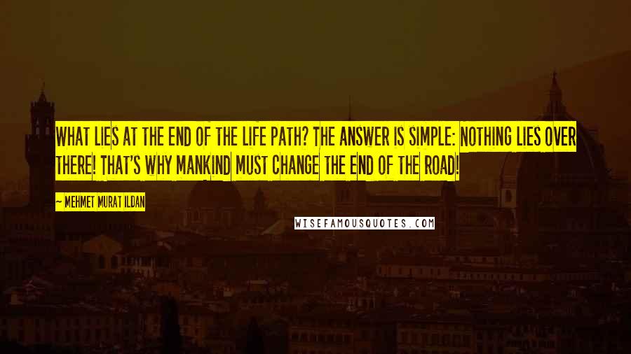 Mehmet Murat Ildan Quotes: What lies at the end of the life path? The answer is simple: Nothing lies over there! That's why mankind must change the end of the road!