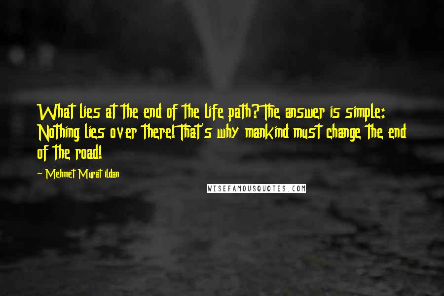 Mehmet Murat Ildan Quotes: What lies at the end of the life path? The answer is simple: Nothing lies over there! That's why mankind must change the end of the road!