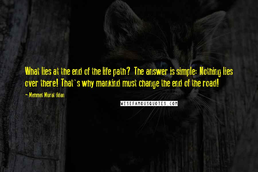 Mehmet Murat Ildan Quotes: What lies at the end of the life path? The answer is simple: Nothing lies over there! That's why mankind must change the end of the road!