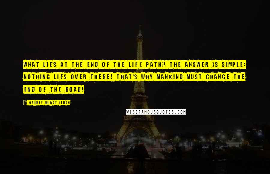 Mehmet Murat Ildan Quotes: What lies at the end of the life path? The answer is simple: Nothing lies over there! That's why mankind must change the end of the road!