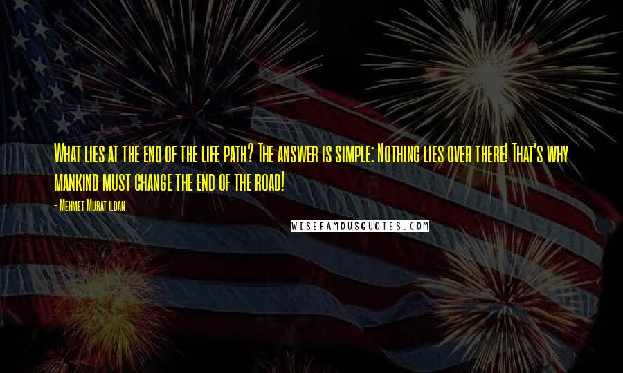 Mehmet Murat Ildan Quotes: What lies at the end of the life path? The answer is simple: Nothing lies over there! That's why mankind must change the end of the road!