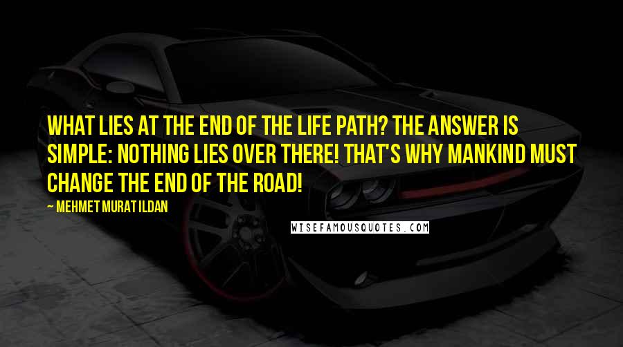 Mehmet Murat Ildan Quotes: What lies at the end of the life path? The answer is simple: Nothing lies over there! That's why mankind must change the end of the road!