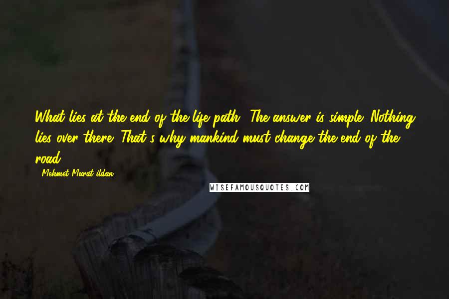 Mehmet Murat Ildan Quotes: What lies at the end of the life path? The answer is simple: Nothing lies over there! That's why mankind must change the end of the road!