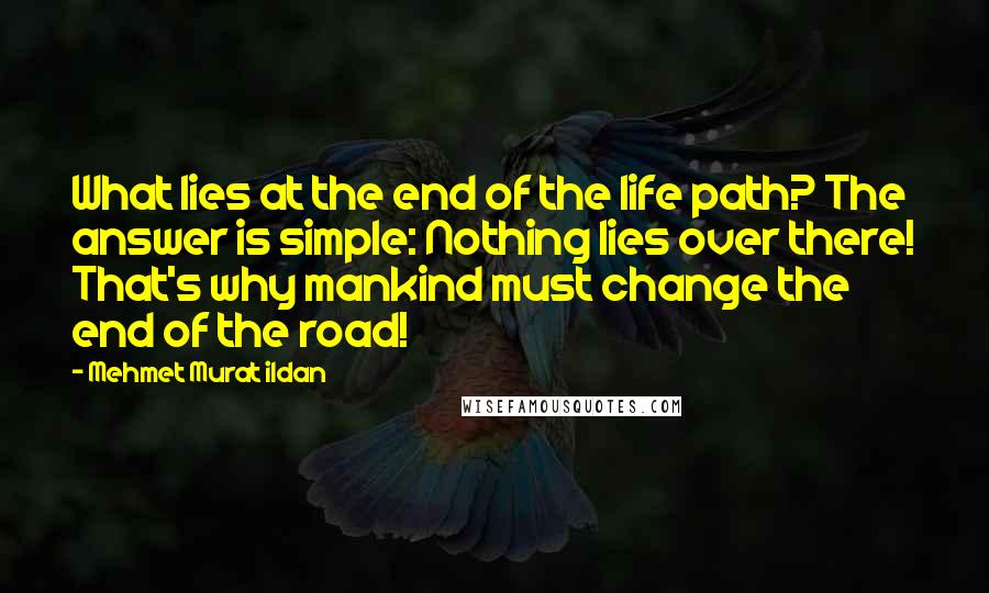 Mehmet Murat Ildan Quotes: What lies at the end of the life path? The answer is simple: Nothing lies over there! That's why mankind must change the end of the road!