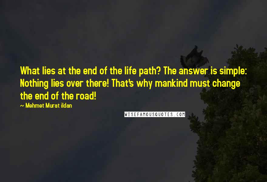 Mehmet Murat Ildan Quotes: What lies at the end of the life path? The answer is simple: Nothing lies over there! That's why mankind must change the end of the road!