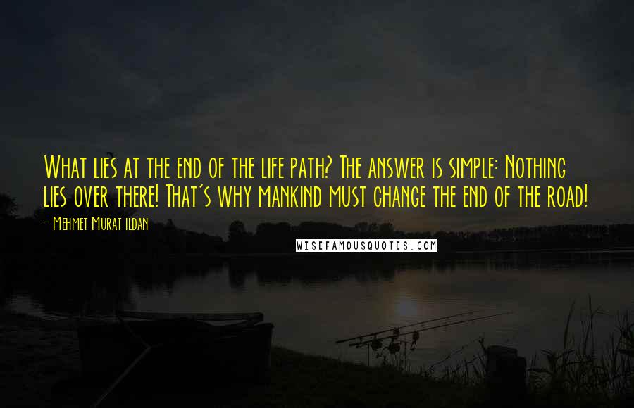 Mehmet Murat Ildan Quotes: What lies at the end of the life path? The answer is simple: Nothing lies over there! That's why mankind must change the end of the road!