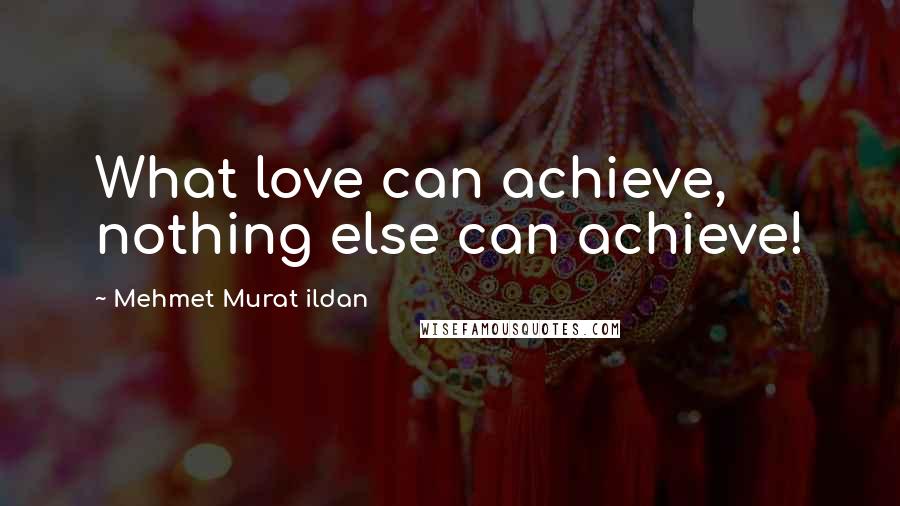 Mehmet Murat Ildan Quotes: What love can achieve, nothing else can achieve!