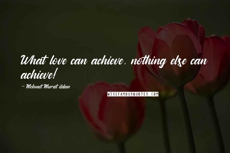 Mehmet Murat Ildan Quotes: What love can achieve, nothing else can achieve!