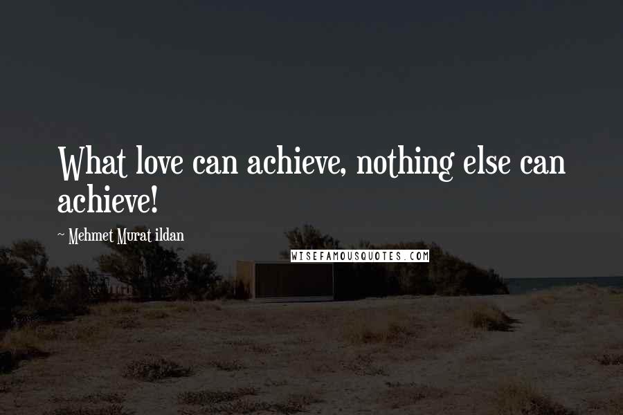 Mehmet Murat Ildan Quotes: What love can achieve, nothing else can achieve!