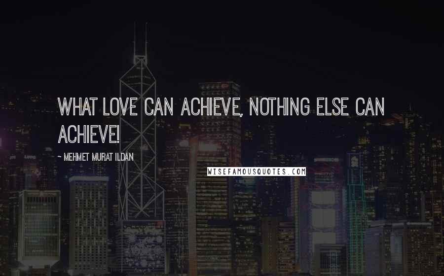 Mehmet Murat Ildan Quotes: What love can achieve, nothing else can achieve!