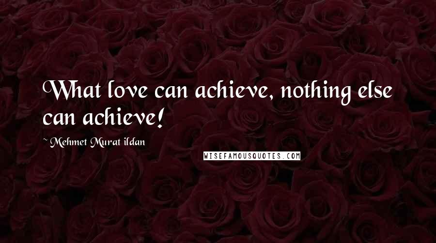 Mehmet Murat Ildan Quotes: What love can achieve, nothing else can achieve!