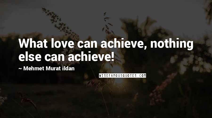 Mehmet Murat Ildan Quotes: What love can achieve, nothing else can achieve!