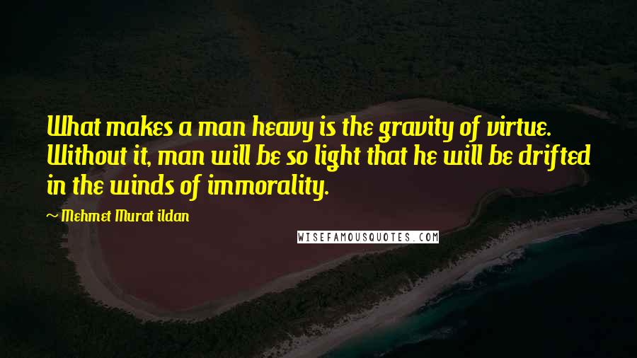 Mehmet Murat Ildan Quotes: What makes a man heavy is the gravity of virtue. Without it, man will be so light that he will be drifted in the winds of immorality.