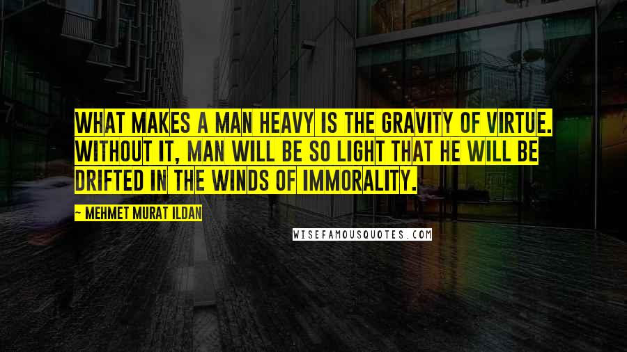 Mehmet Murat Ildan Quotes: What makes a man heavy is the gravity of virtue. Without it, man will be so light that he will be drifted in the winds of immorality.