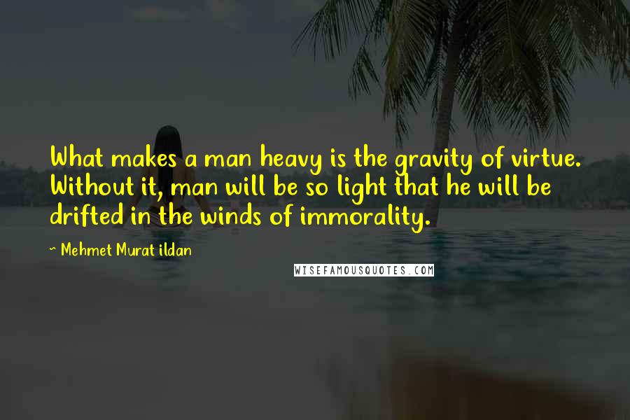 Mehmet Murat Ildan Quotes: What makes a man heavy is the gravity of virtue. Without it, man will be so light that he will be drifted in the winds of immorality.