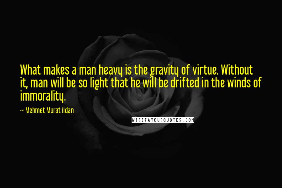 Mehmet Murat Ildan Quotes: What makes a man heavy is the gravity of virtue. Without it, man will be so light that he will be drifted in the winds of immorality.