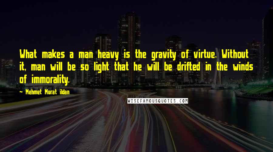 Mehmet Murat Ildan Quotes: What makes a man heavy is the gravity of virtue. Without it, man will be so light that he will be drifted in the winds of immorality.