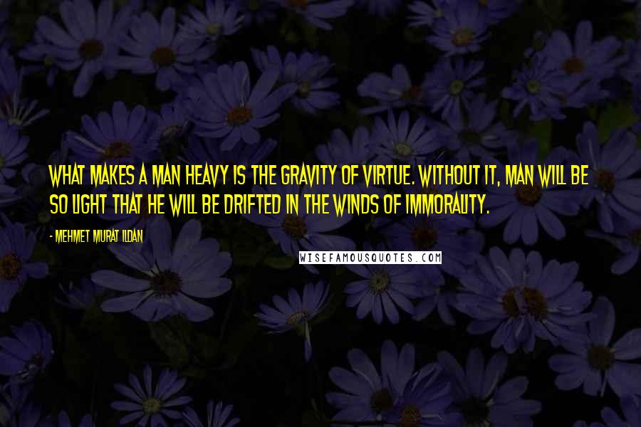 Mehmet Murat Ildan Quotes: What makes a man heavy is the gravity of virtue. Without it, man will be so light that he will be drifted in the winds of immorality.